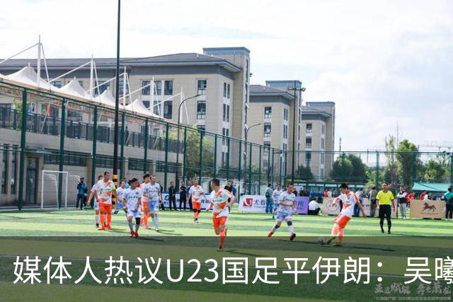 媒体人热议U23国足平伊朗：吴曦不可替代 下场又是熟悉的打平出线